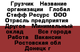 Грузчик › Название организации ­ Глобал Стафф Ресурс, ООО › Отрасль предприятия ­ Другое › Минимальный оклад ­ 1 - Все города Работа » Вакансии   . Ростовская обл.,Донецк г.